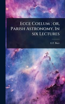 Ecce Coelum; or Parish Astronomy. In six Lectures
