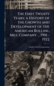 First Twenty Years; a History of the Growth and Development of the American Rolling Mill Company ... 1901 - 1922