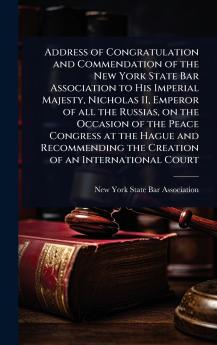 Address of Congratulation and Commendation of the New York State Bar Association to His Imperial Majesty Nicholas II Emperor of all the Russias on the Occasion of the Peace Congress at the Hague and Recommending the Creation of an International Court
