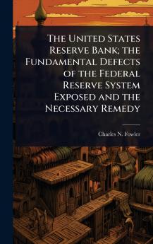 United States Reserve Bank; the Fundamental Defects of the Federal Reserve System Exposed and the Necessary Remedy