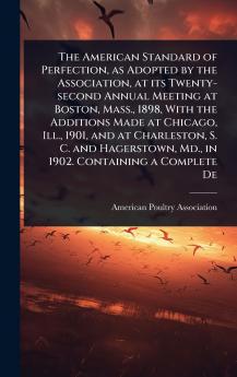American Standard of Perfection as Adopted by the Association at its Twenty-second Annual Meeting at Boston Mass. 1898 With the Additions Made at Chicago Ill. 1901 and at Charleston S. C. and Hagerstown Md. in 1902. Containing a Complete De