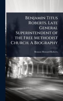 Benjamin Titus Roberts. Late General Superintendent of the Free Methodist Church. A Biography