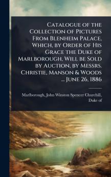 Catalogue of the Collection of Pictures From Blenheim Palace Which by Order of His Grace the Duke of Marlborough Will be Sold by Auction by Messrs. Christie Manson & Woods ... June 26 1886