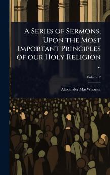 Series of Sermons Upon the Most Important Principles of our Holy Religion ..