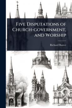 Five Disputations of Church-government and Worship