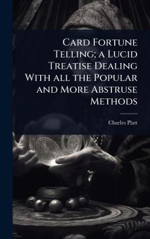 Card Fortune Telling; a Lucid Treatise Dealing With all the Popular and More Abstruse Methods