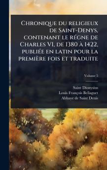 Chronique du religieux de Saint-Denys contenant le rÃ(c)gne de Charles VI de 1380 Ã 1422 publiÃ(c)e en latin pour la première fois et traduite