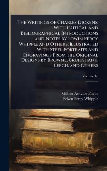 Writings of Charles Dickens. With Critical and Bibliographical Introductions and Notes by Edwin Percy Whipple and Others; Illustrated With Steel Portraits and Engravings From the Original Designs by Browne Cruikshank Leech and Others