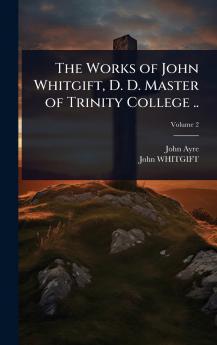 Works of John Whitgift D. D. Master of Trinity College ..