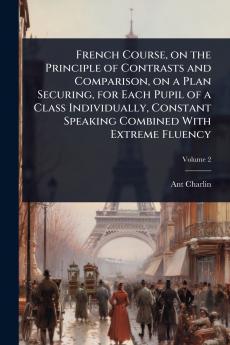 French Course on the Principle of Contrasts and Comparison on a Plan Securing for Each Pupil of a Class Individually Constant Speaking Combined With Extreme Fluency