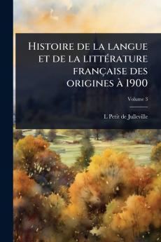 Histoire de la langue et de la littÃ(c)rature française des origines Ã 1900