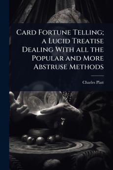 Card Fortune Telling; a Lucid Treatise Dealing With all the Popular and More Abstruse Methods