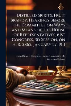 Distilled Spirits Fruit Brandy. Hearings Before the Committee on Ways and Means of the House of Representatives 61st Congress 3d Session on H. R. 2862. January l7 1911