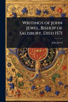 Writings of John Jewel Bishop of Salisbury Died 1571