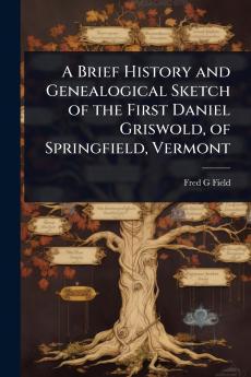 Brief History and Genealogical Sketch of the First Daniel Griswold of Springfield Vermont