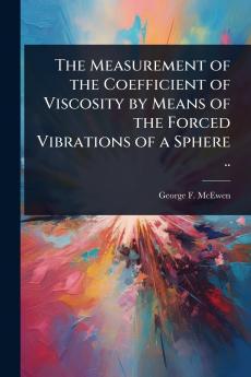 Measurement of the Coefficient of Viscosity by Means of the Forced Vibrations of a Sphere ..