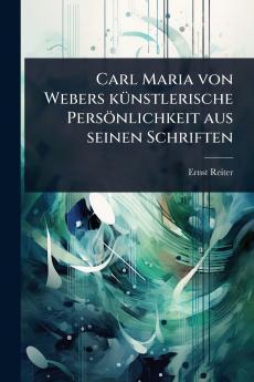 Carl Maria von Webers kÃ1/4nstlerische Persönlichkeit aus seinen Schriften