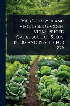 Vick's Flower and Vegetable Garden. Vicks' Priced Catalogue of Seeds Bulbs and Plants for 1876