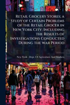Retail Grocery Stores; a Study of Certain Problems of the Retail Grocer in New York City; Including the Results of Investigations Conducted During the war Period