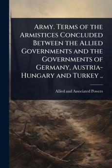 Army. Terms of the Armistices Concluded Between the Allied Governments and the Governments of Germany Austria-Hungary and Turkey ..