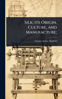Silk; its Origin Culture and Manufacture;