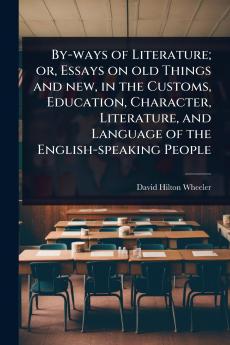 By-ways of Literature; or Essays on old Things and new in the Customs Education Character Literature and Language of the English-speaking People