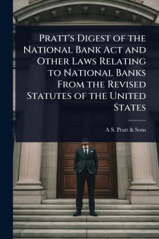 Pratt's Digest of the National Bank Act and Other Laws Relating to National Banks From the Revised Statutes of the United States