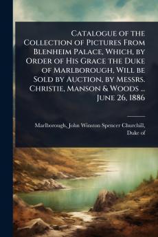 Catalogue of the Collection of Pictures From Blenheim Palace Which by Order of His Grace the Duke of Marlborough Will be Sold by Auction by Messrs. Christie Manson & Woods ... June 26 1886