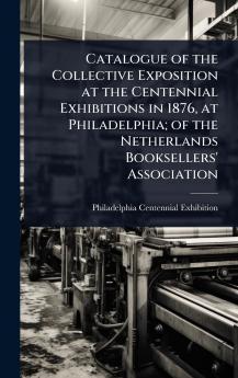 Catalogue of the Collective Exposition at the Centennial Exhibitions in 1876 at Philadelphia; of the Netherlands Booksellers' Association