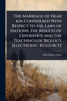 Marriage of Near kin Considered With Respect to the Laws of Nations the Results of Experience and the Teachings of Biology [electronic Resource]