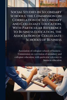 Social Studies in Secondary Schools; the Commission on Correlation of Secondary and Collegiate Education With Particular Reference to Business Education the Association of Collegiate Schools of Business