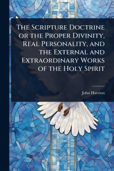 Scripture Doctrine or the Proper Divinity Real Personality and the External and Extraordinary Works of the Holy Spirit