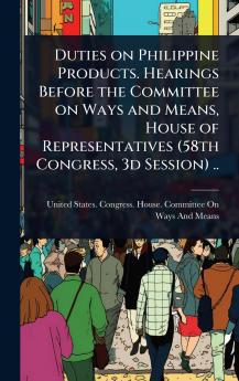 Duties on Philippine Products. Hearings Before the Committee on Ways and Means House of Representatives (58th Congress 3d Session) ..