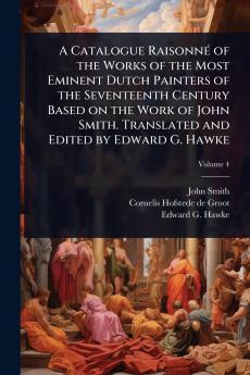 Catalogue RaisonnÃ(c) of the Works of the Most Eminent Dutch Painters of the Seventeenth Century Based on the Work of John Smith. Translated and Edited by Edward G. Hawke