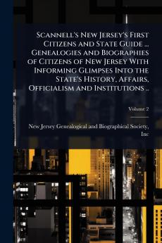 Scannell's New Jersey's First Citizens and State Guide ... Genealogies and Biographies of Citizens of New Jersey With Informing Glimpses Into the State's History Affairs Officialism and Institutions ..