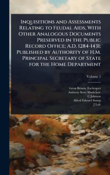 Inquisitions and Assessments Relating to Feudal Aids With Other Analogous Documents Preserved in the Public Record Office; A.D. 1284-1431; Published by Authority of H.M. Principal Secretary of State for the Home Department