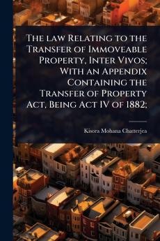 law Relating to the Transfer of Immoveable Property Inter Vivos; With an Appendix Containing the Transfer of Property Act Being Act IV of 1882;