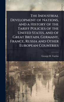 Industrial Development of Nations and a History of the Tariff Policies of the United States and of Great Britain Germany France Russia and Other European Countries