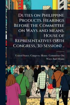 Duties on Philippine Products. Hearings Before the Committee on Ways and Means House of Representatives (58th Congress 3d Session) ..