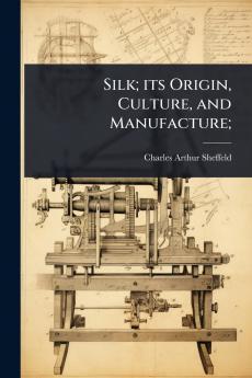 Silk; its Origin Culture and Manufacture;