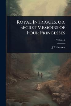 Royal Intrigues or Secret Memoirs of Four Princesses