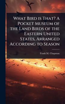 What Bird is That? A Pocket Museum of the Land Birds of the Eastern United States Arranged According to Season