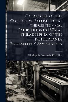 Catalogue of the Collective Exposition at the Centennial Exhibitions in 1876 at Philadelphia; of the Netherlands Booksellers' Association