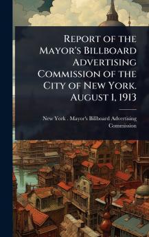 Report of the Mayor's Billboard Advertising Commission of the City of New York. August 1 1913
