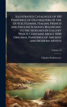 Illustrated Catalogue of 100 Paintings of Old Masters of the Dutch Flemish Italian French and English Schools Belonging to the Sedelmeyer Gallery Which Contains About 1000 Original Paintings of Ancient and Modern Artists