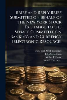 Brief and Reply Brief Submitted on Behalf of the New York Stock Exchange to the Senate Committee on Banking and Currency [electronic Resource]