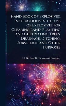 Hand Book of Explosives; Instructions in the use of Explosives for Clearing Land Planting and Cultivating Trees Drainage Ditching Subsoiling and Other Purposes