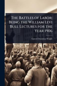 Battles of Labor; Being the William Levi Bull Lectures for the Year 1906