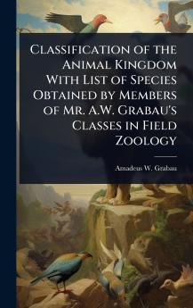 Classification of the Animal Kingdom With List of Species Obtained by Members of Mr. A.W. Grabau's Classes in Field Zoology