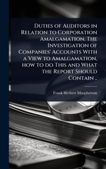 Duties of Auditors in Relation to Corporation Amalgamation. The Investigation of Companies' Accounts With a View to Amalgamation how to do This and What the Report Should Contain ..